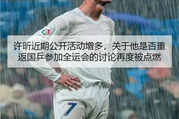 许昕近期公开活动增多，关于他是否重返国乒参加全运会的讨论再度被点燃